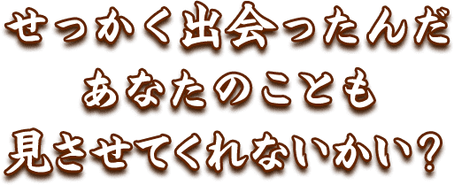 せっかく出会ったんだあなたのことも見させてくれないかい？