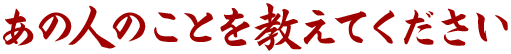 あの人のことを教えてください